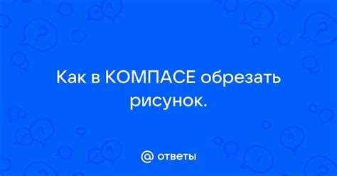 Шаги по обрезке рисунка в редакторе Компас 3D